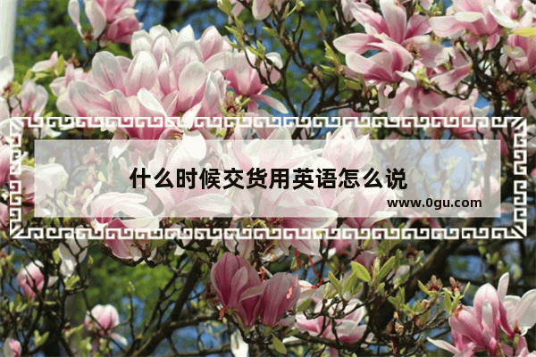 什么时候交货用英语怎么说