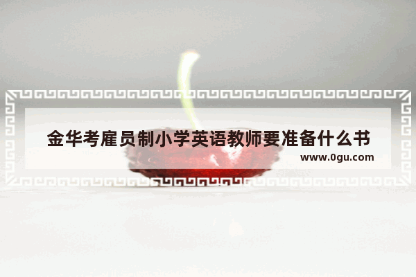金华考雇员制小学英语教师要准备什么书