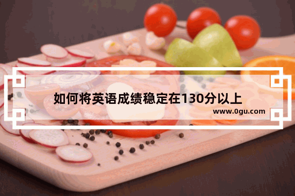 如何将英语成绩稳定在130分以上