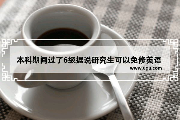 本科期间过了6级据说研究生可以免修英语 还有什么其他好处