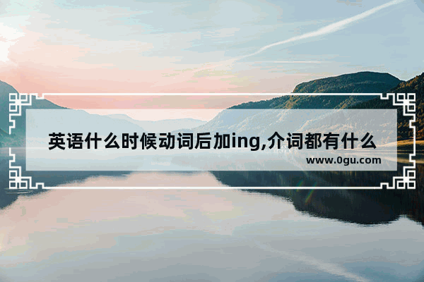 英语什么时候动词后加ing,介词都有什么