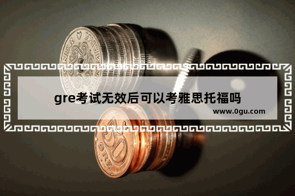 gre考试无效后可以考雅思托福吗