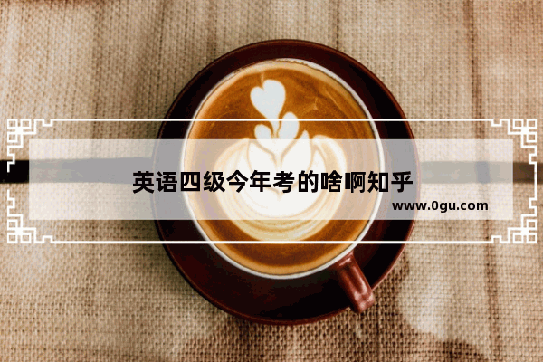 英语四级今年考的啥啊知乎