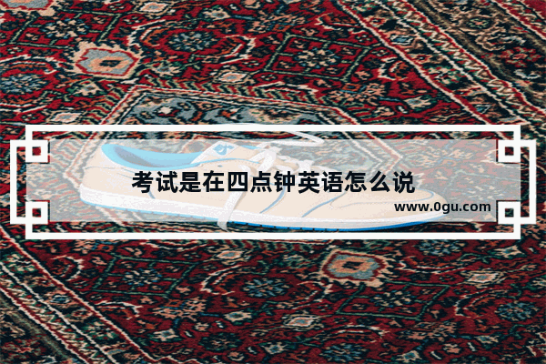 考试是在四点钟英语怎么说