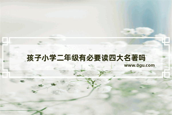 孩子小学二年级有必要读四大名著吗