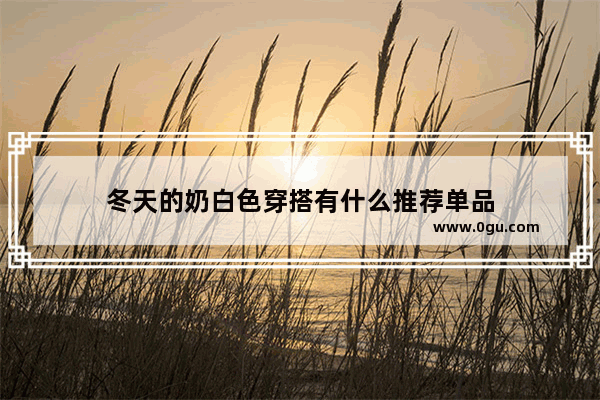 冬天的奶白色穿搭有什么推荐单品