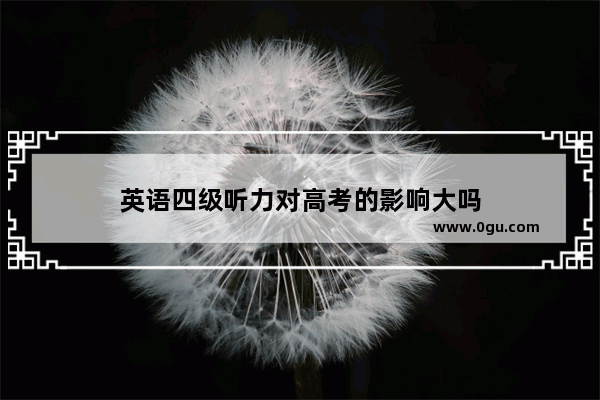 英语四级听力对高考的影响大吗
