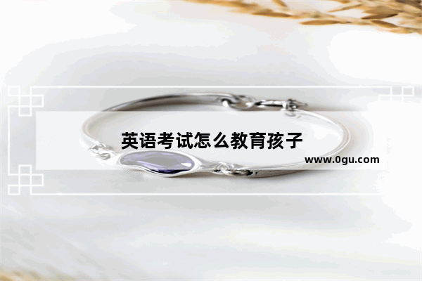英语考试怎么教育孩子