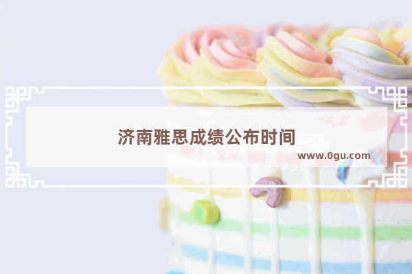 济南雅思成绩公布时间