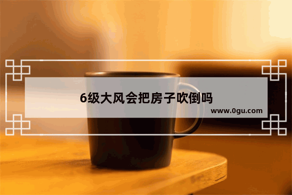 6级大风会把房子吹倒吗