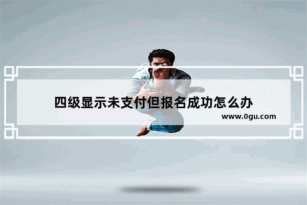 四级显示未支付但报名成功怎么办
