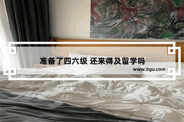 准备了四六级 还来得及留学吗