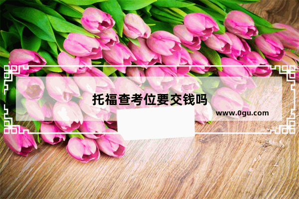 托福查考位要交钱吗