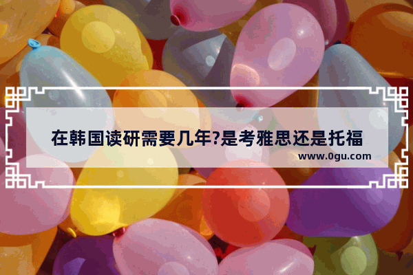 在韩国读研需要几年?是考雅思还是托福