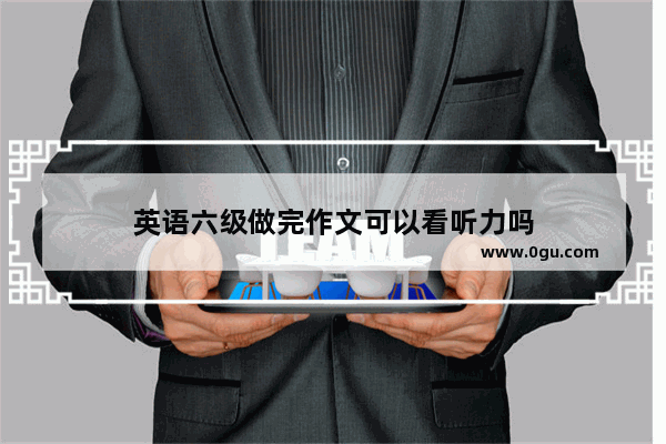 英语六级做完作文可以看听力吗