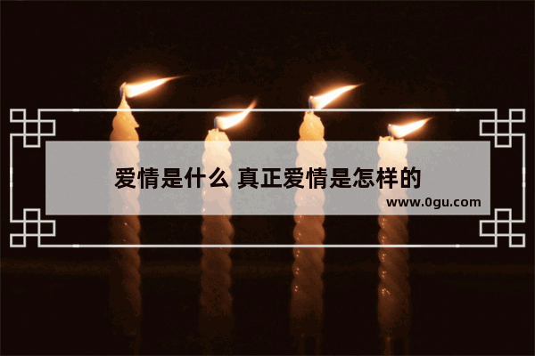 爱情是什么 真正爱情是怎样的