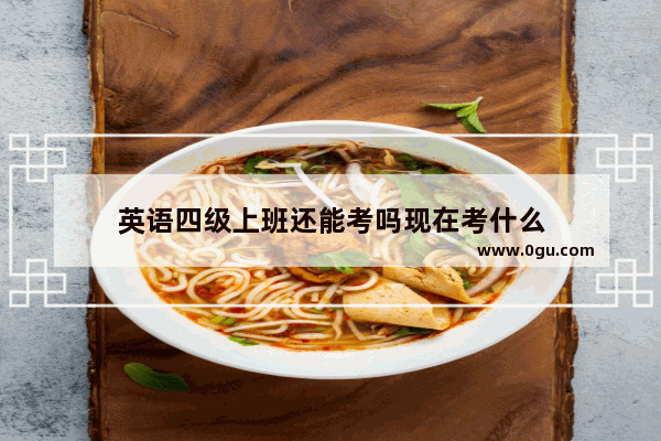 英语四级上班还能考吗现在考什么