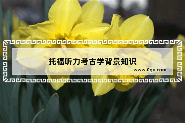 托福听力考古学背景知识