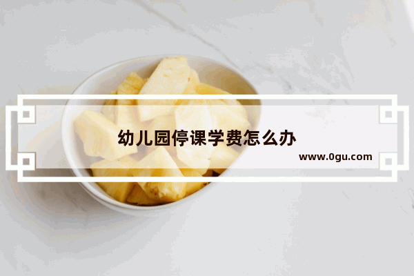 幼儿园停课学费怎么办