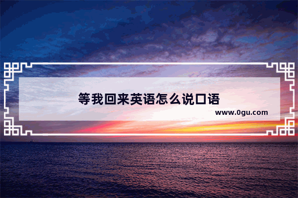 等我回来英语怎么说口语