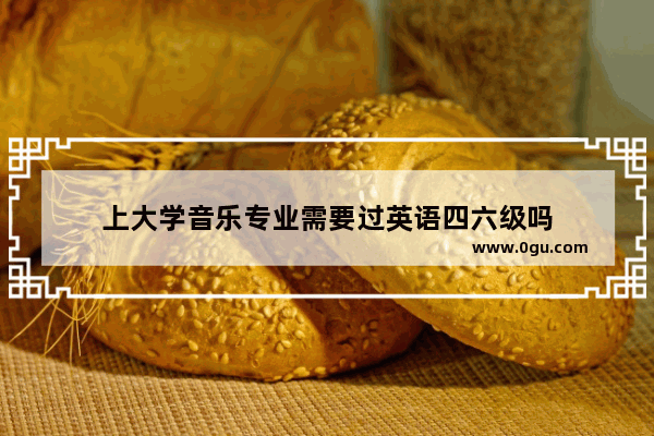 上大学音乐专业需要过英语四六级吗