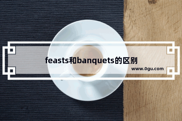feasts和banquets的区别