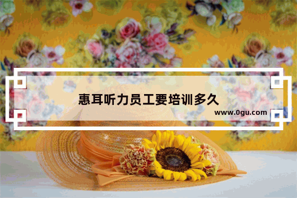 惠耳听力员工要培训多久