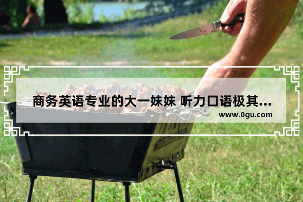 商务英语专业的大一妹妹 听力口语极其不好 该怎么办