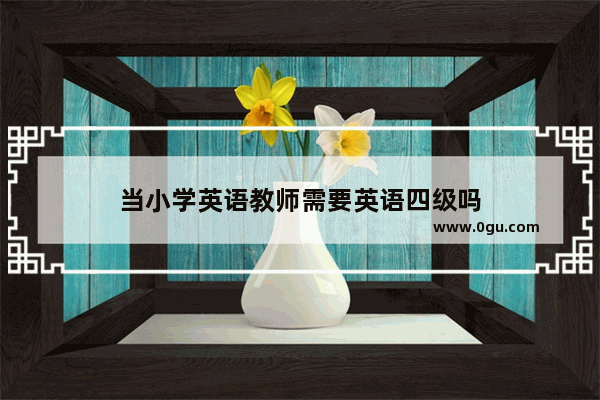 当小学英语教师需要英语四级吗