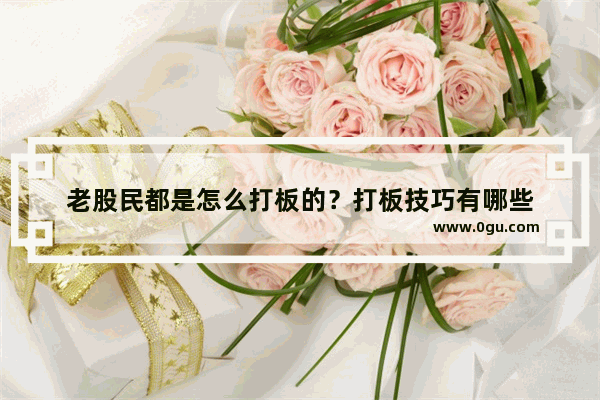 老股民都是怎么打板的？打板技巧有哪些