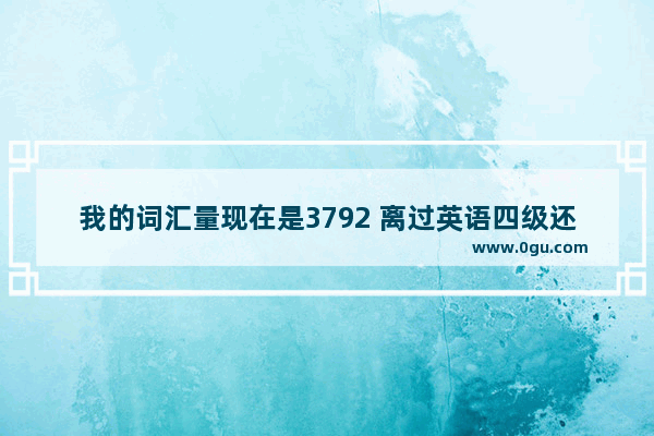 我的词汇量现在是3792 离过英语四级还差多少的单词量？怎么努力