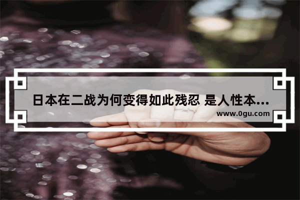 日本在二战为何变得如此残忍 是人性本就如此还是变态