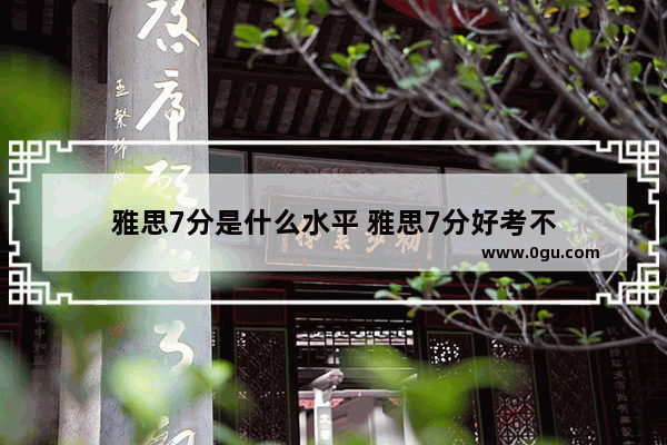 雅思7分是什么水平 雅思7分好考不