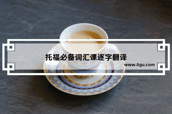 托福必备词汇课逐字翻译