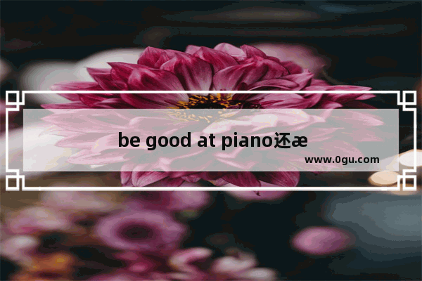 be good at piano还是be good at the piano
