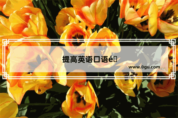 提高英语口语需要哪些步骤吗？能谈一谈你当时是怎样提高的吗