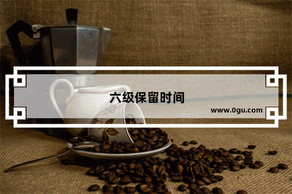 六级保留时间