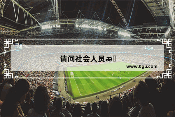 请问社会人员有没有资格报考英语四级呢?对考生有什么具体要求
