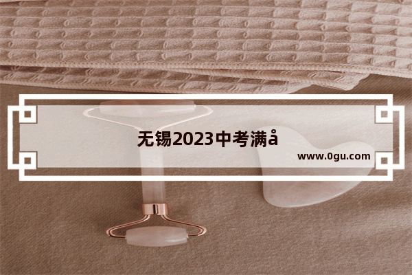 无锡2023中考满分多少