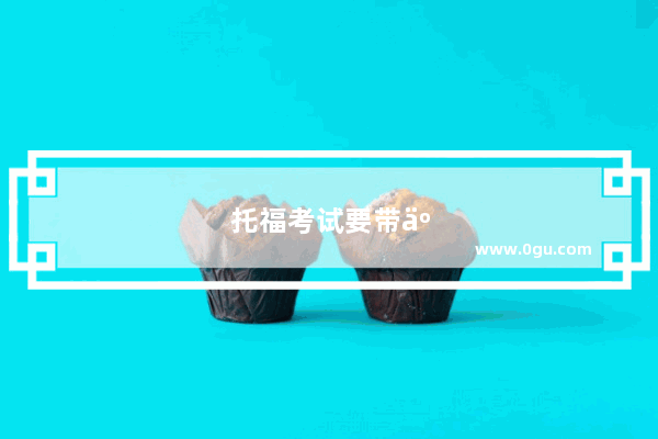 托福考试要带些什么资料