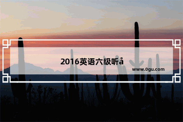 2016英语六级听力真题答案