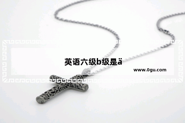 英语六级b级是什么意思