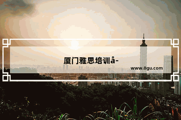 厦门雅思培训学校哪家好