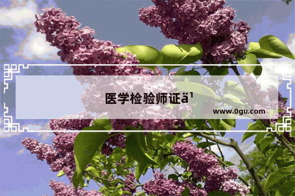 医学检验师证书含金量咋样
