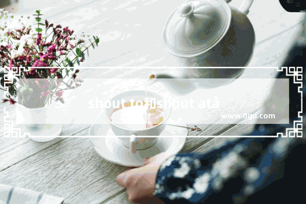 shout to和shout at分别是有意无意