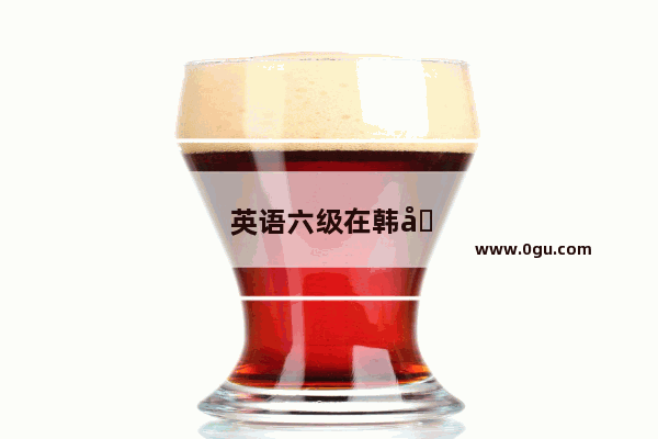 英语六级在韩国能考吗
