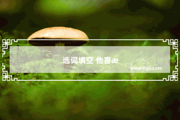 选词填空 他喜欢在的地方默读散文。幽静 清静 寂静