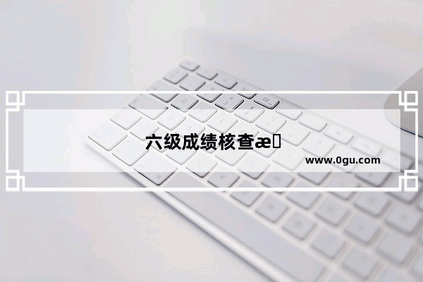 六级成绩核查有用吗