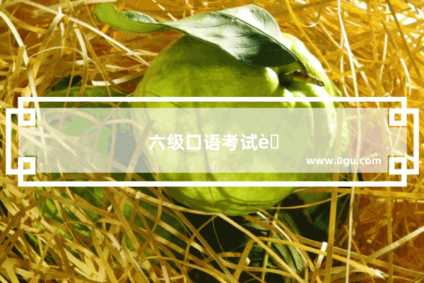 六级口语考试考哪些内容