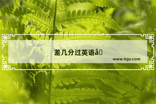 差几分过英语四六级是什么感觉